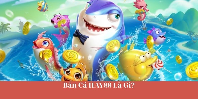 Bắn Cá HAY88 Là Gì?