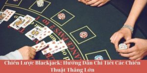 Chiến Lược Blackjack - Hướng Dẫn Chi Tiết Các Chiến Thuật Thắng Lớn
