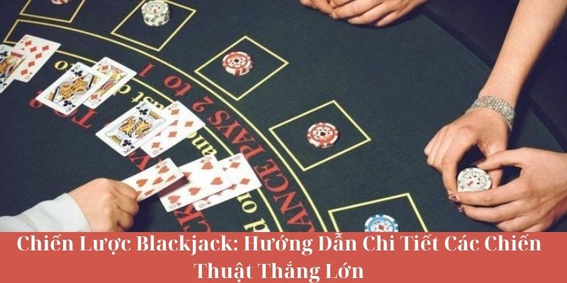 Chiến Lược Blackjack - Hướng Dẫn Chi Tiết Các Chiến Thuật Thắng Lớn