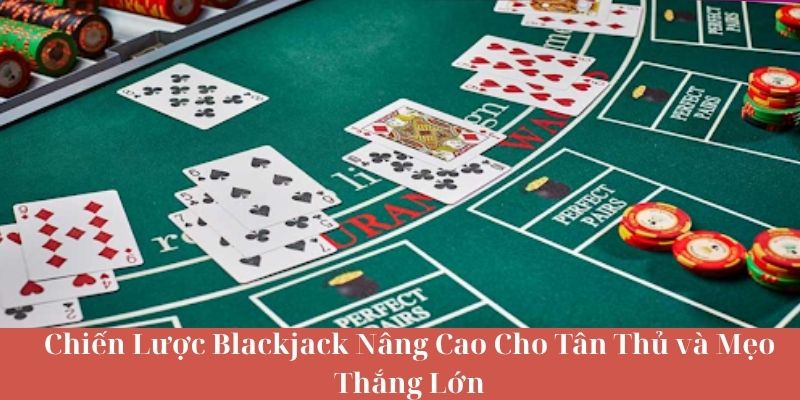 Chiến Lược Blackjack Nâng Cao Cho Tân Thủ và Mẹo Thắng Lớn