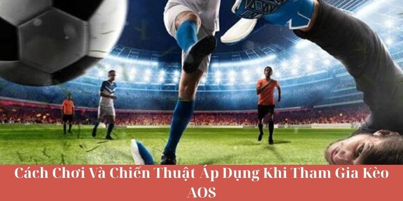 Cách Chơi Và Chiến Thuật Áp Dụng Khi Tham Gia Kèo AOS