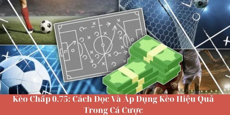 Kèo Chấp 0.75 - Cách Đọc Và Áp Dụng Kèo Hiệu Quả Trong Cá Cược