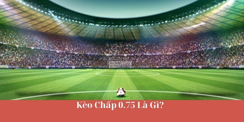 Kèo Chấp 0.75 Là Gì?