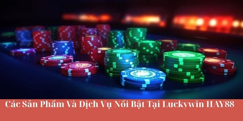 Các Sản Phẩm Và Dịch Vụ Nổi Bật Tại Luckywin HAY88