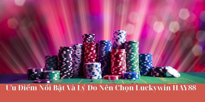 Ưu Điểm Nổi Bật Và Lý Do Nên Chọn Luckywin HAY88