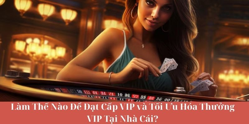 Làm Thế Nào Để Đạt Cấp VIP và Tối Ưu Hóa Thưởng VIP Tại Nhà Cái?