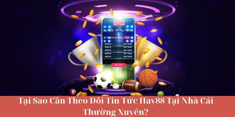 Tại Sao Cần Theo Dõi Tin Tức HAY88 Tại Nhà Cái Thường Xuyên?