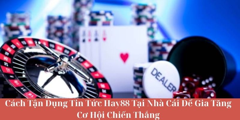 Cách Tận Dụng Tin Tức HAY88 Tại Nhà Cái Để Gia Tăng Cơ Hội Chiến Thắng
