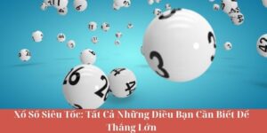 Xổ Số Siêu Tốc - Tất Cả Những Điều Bạn Cần Biết Để Thắng Lớn